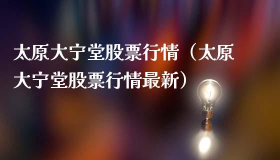 太原大宁堂股票行情（太原大宁堂股票行情最新）_https://www.qdlswl.com_外盘_第1张