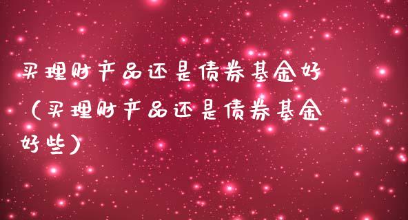 买理财产品还是债券基金好（买理财产品还是债券基金好些）_https://www.qdlswl.com_理财_第1张