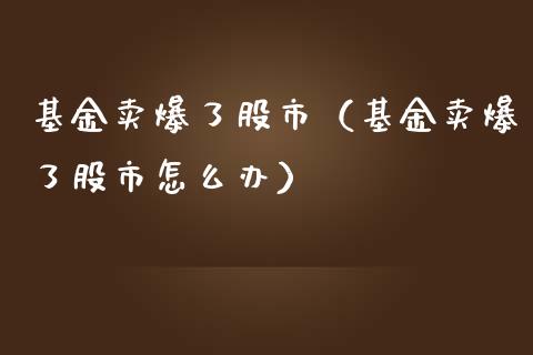 基金卖爆了股市（基金卖爆了股市怎么办）_https://www.qdlswl.com_基金_第1张