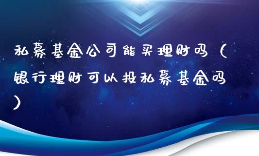 私募基金公司能买理财吗（银行理财可以投私募基金吗）_https://www.qdlswl.com_基金_第1张