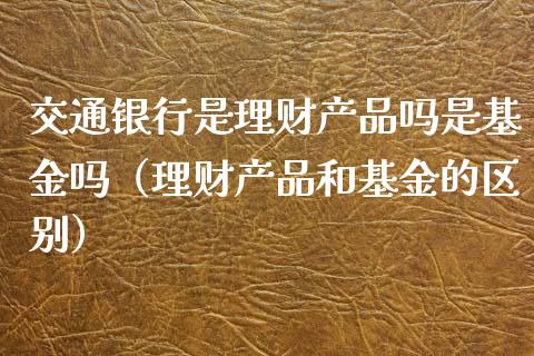 交通银行是理财产品吗是基金吗（理财产品和基金的区别）_https://www.qdlswl.com_理财_第1张