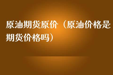 原油期货原价（原油价格是期货价格吗）_https://www.qdlswl.com_股指_第1张