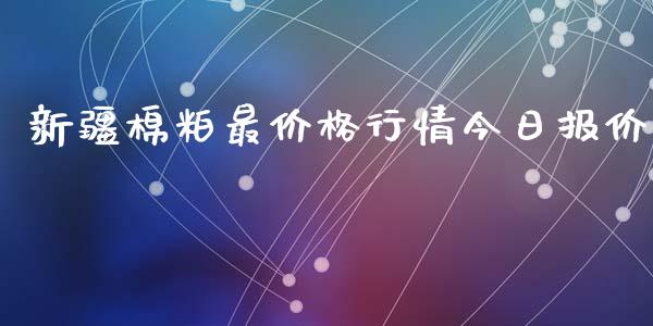 新疆棉粕最价格行情今日报价_https://www.qdlswl.com_期货_第1张