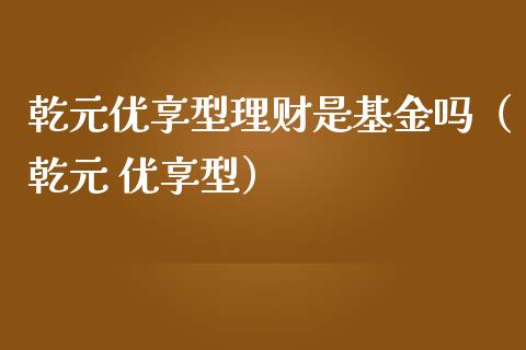 乾元优享型理财是基金吗（乾元 优享型）_https://www.qdlswl.com_基金_第1张