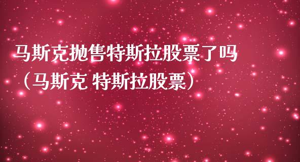 马斯克抛售特斯拉股票了吗（马斯克 特斯拉股票）_https://www.qdlswl.com_股票_第1张