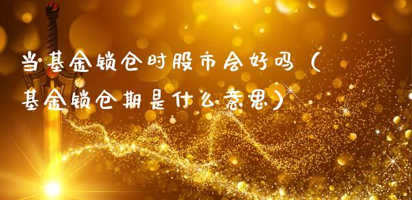 当基金锁仓时股市会好吗（基金锁仓期是什么意思）_https://www.qdlswl.com_基金_第1张