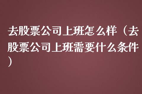 去股票公司上班怎么样（去股票公司上班需要什么条件）_https://www.qdlswl.com_内盘_第1张