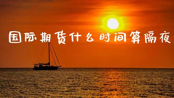 国际期货什么时间算隔夜_https://www.qdlswl.com_基金_第1张