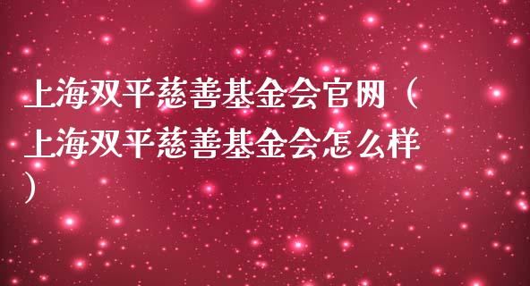 上海双平慈善基金会官网（上海双平慈善基金会怎么样）_https://www.qdlswl.com_理财_第1张