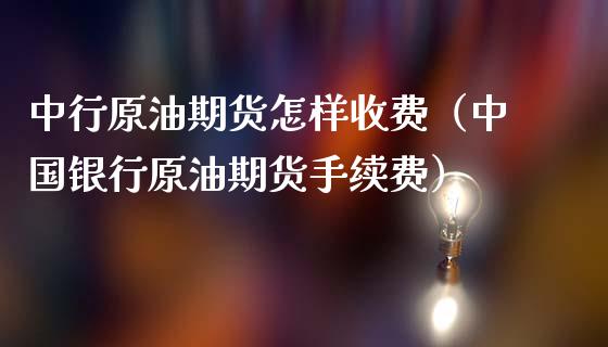 中行原油期货怎样收费（中国银行原油期货手续费）_https://www.qdlswl.com_股指_第1张