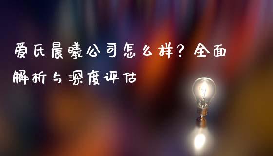 爱氏晨曦公司怎么样？全面解析与深度评估_https://www.qdlswl.com_内盘_第1张
