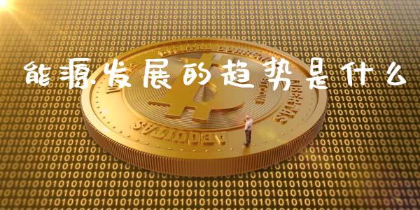 能源发展的趋势是什么_https://www.qdlswl.com_期货_第1张