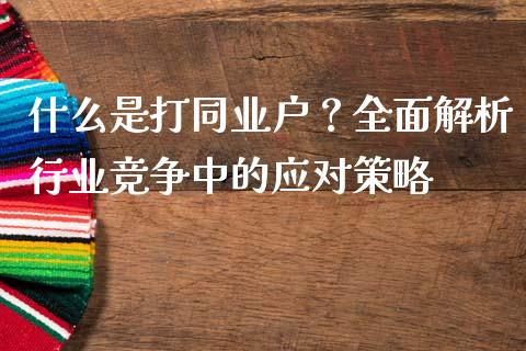 什么是打同业户？全面解析行业竞争中的应对策略_https://www.qdlswl.com_期货_第1张