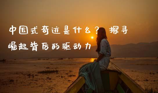 中国式奇迹是什么？ 探寻崛起背后的驱动力_https://www.qdlswl.com_基金_第1张