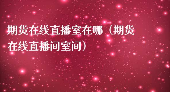 期货在线直播室在哪（期货在线直播间室间）_https://www.qdlswl.com_直播_第1张