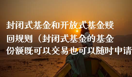 封闭式基金和开放式基金赎回规则（封闭式基金的基金份额既可以交易也可以随时申请赎回）_https://www.qdlswl.com_基金_第1张