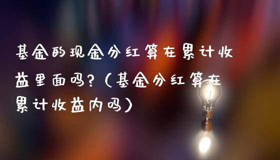 基金的现金分红算在累计收益里面吗?（基金分红算在累计收益内吗）_https://www.qdlswl.com_理财_第1张