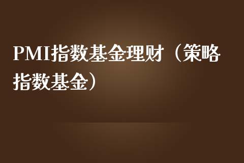 PMI指数基金理财（策略指数基金）_https://www.qdlswl.com_基金_第1张