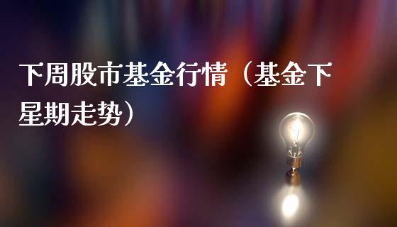 下周股市基金行情（基金下星期走势）_https://www.qdlswl.com_基金_第1张