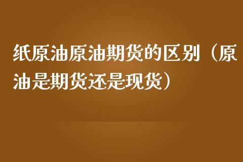 纸原油原油期货的区别（原油是期货还是现货）_https://www.qdlswl.com_期货_第1张