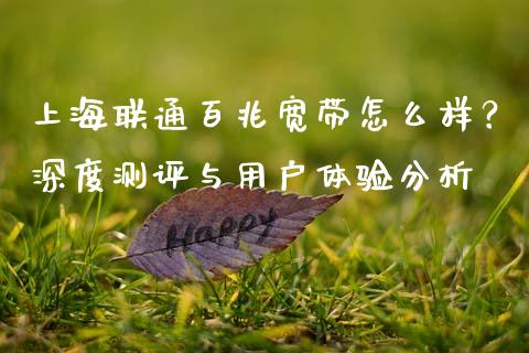 上海联通百兆宽带怎么样？深度测评与用户体验分析_https://www.qdlswl.com_股票_第1张