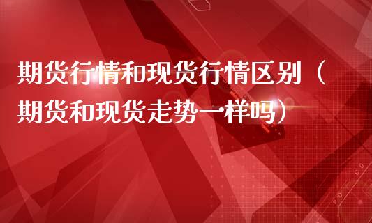 期货行情和现货行情区别(期货和现货走势一样吗)_外盘_第1张_青岛财经网 期货行情和现货行情区别(期货和现货走势一样吗)_https://www.qdlswl.com_外盘_第1张