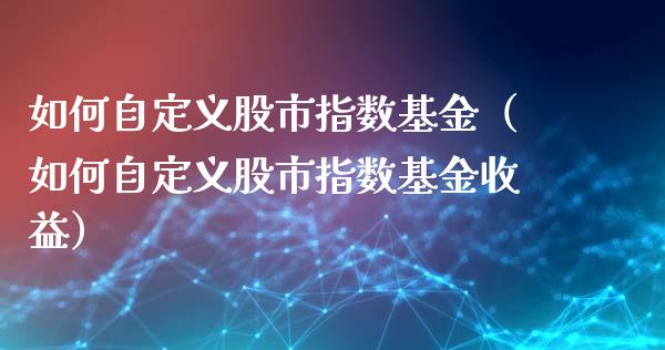 如何自定义股市指数基金（如何自定义股市指数基金收益）_https://www.qdlswl.com_理财_第1张
