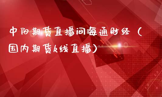 中阳期货直播间海通财经（国内期货k线直播）_https://www.qdlswl.com_直播_第1张