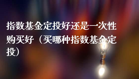 指数基金定投好还是一次性购买好（买哪种指数基金定投）_https://www.qdlswl.com_基金_第1张