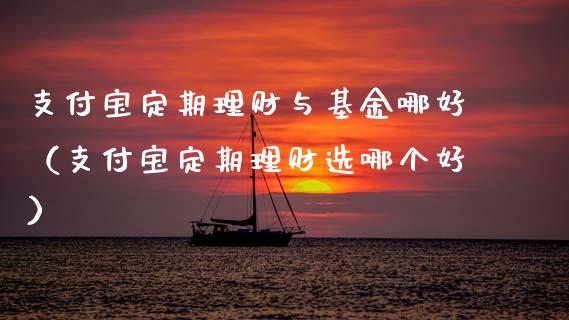 支付宝定期理财与基金哪好（支付宝定期理财选哪个好）_https://www.qdlswl.com_基金_第1张