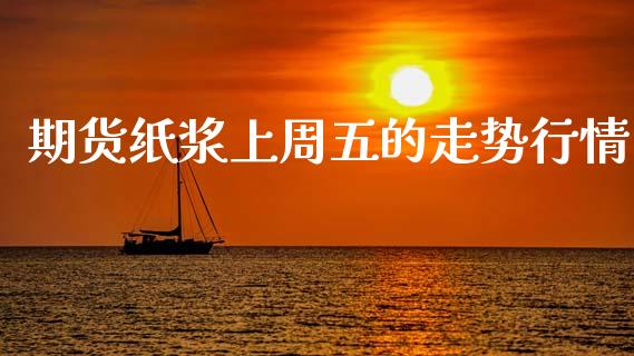 期货纸浆上周五的走势行情_https://www.qdlswl.com_期货_第1张