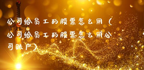 公司给员工的股票怎么用（公司给员工的股票怎么用公司账户）_https://www.qdlswl.com_内盘_第1张