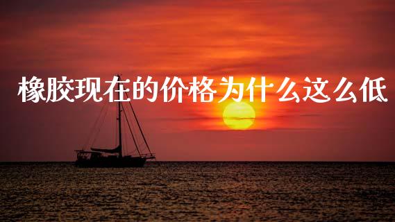 橡胶现在的价格为什么这么低_https://www.qdlswl.com_内盘_第1张