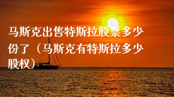 马斯克出售特斯拉股票多少份了（马斯克有特斯拉多少股权）_https://www.qdlswl.com_外盘_第1张