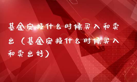 基金定投什么时候买入和卖出（基金定投什么时候买入和卖出好）_https://www.qdlswl.com_基金_第1张