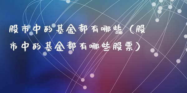 股市中的基金都有哪些（股市中的基金都有哪些股票）_https://www.qdlswl.com_基金_第1张