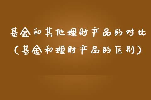 基金和其他理财产品的对比（基金和理财产品的区别）_https://www.qdlswl.com_理财_第1张