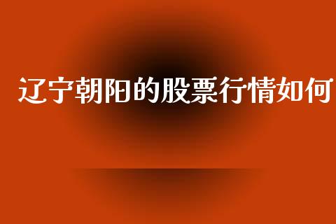 辽宁朝阳的股票行情如何_https://www.qdlswl.com_股票_第1张