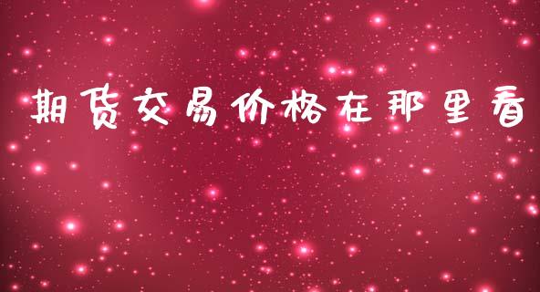 期货交易价格在那里看_https://www.qdlswl.com_基金_第1张