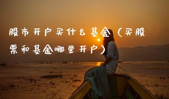股市开户买什么基金（买股票和基金哪里开户）_https://www.qdlswl.com_基金_第1张