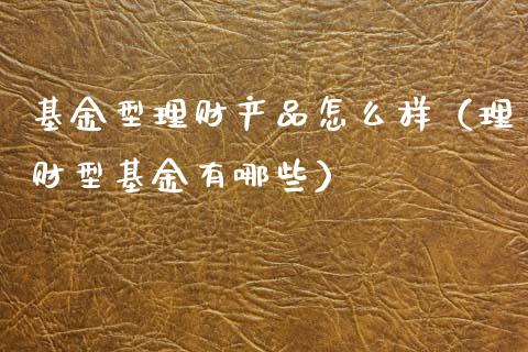 基金型理财产品怎么样（理财型基金有哪些）_https://www.qdlswl.com_基金_第1张