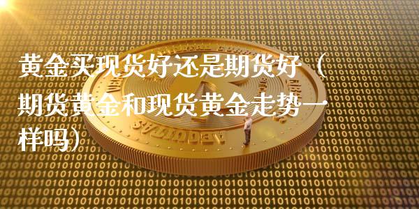 黄金买现货好还是期货好（期货黄金和现货黄金走势一样吗）_https://www.qdlswl.com_期货_第1张