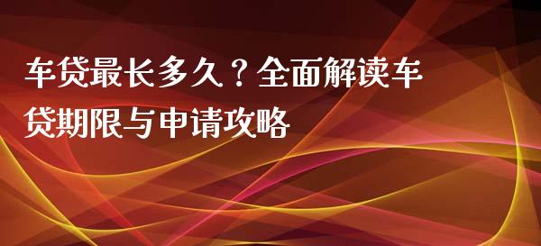 车贷最长多久？全面解读车贷期限与申请攻略_https://www.qdlswl.com_股票_第1张