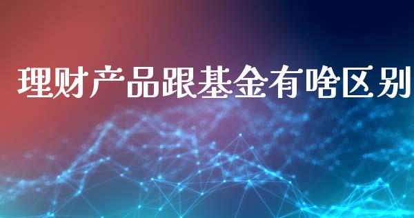 理财产品跟基金有啥区别_https://www.qdlswl.com_基金_第1张