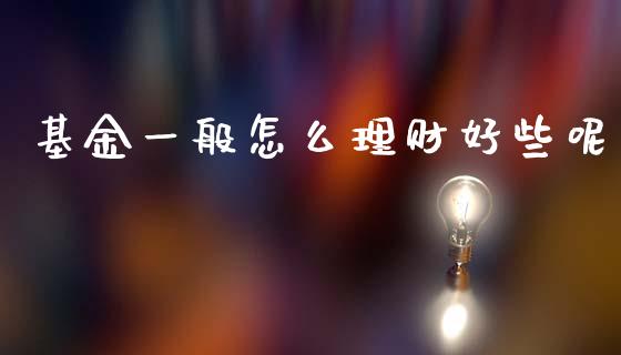 基金一般怎么理财好些呢_https://www.qdlswl.com_理财_第1张
