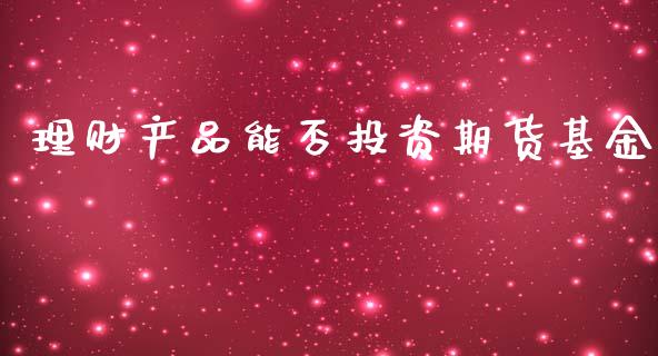 理财产品能否投资期货基金_https://www.qdlswl.com_理财_第1张