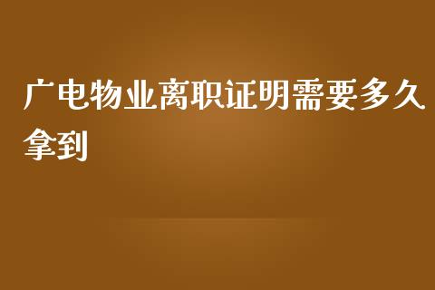 广电物业离职证明需要多久拿到_https://www.qdlswl.com_理财_第1张