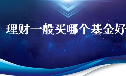 理财一般买哪个基金好_https://www.qdlswl.com_理财_第1张