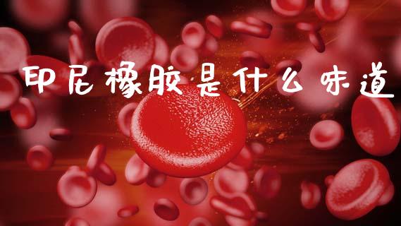 印尼橡胶是什么味道_https://www.qdlswl.com_基金_第1张