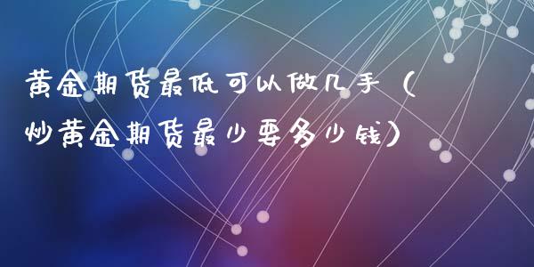黄金期货最低可以做几手（炒黄金期货最少要多少钱）_https://www.qdlswl.com_股指_第1张